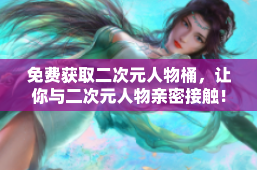 免费获取二次元人物桶，让你与二次元人物亲密接触！