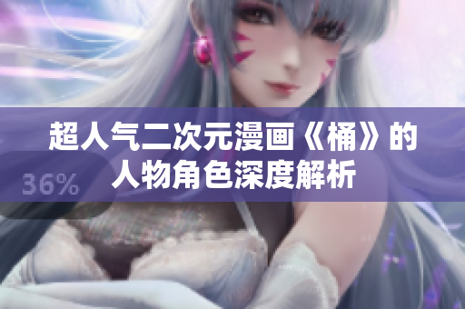 超人气二次元漫画《桶》的人物角色深度解析