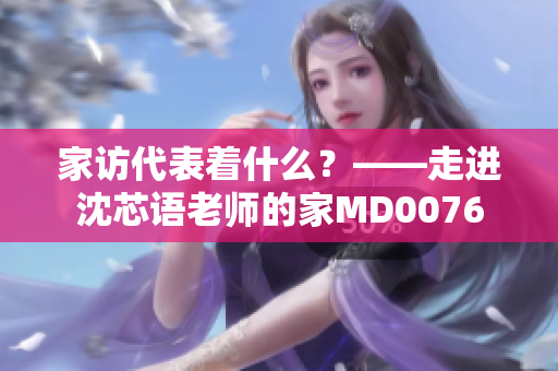 家访代表着什么？——走进沈芯语老师的家MD0076