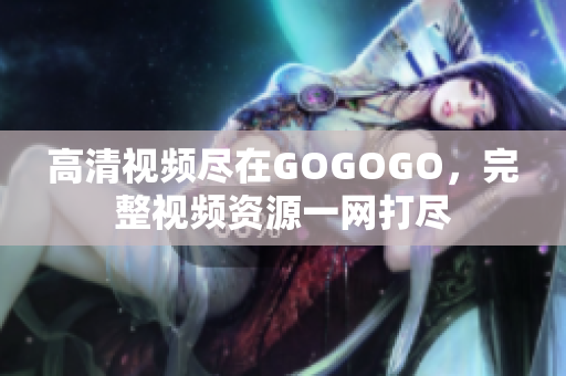 高清视频尽在GOGOGO，完整视频资源一网打尽