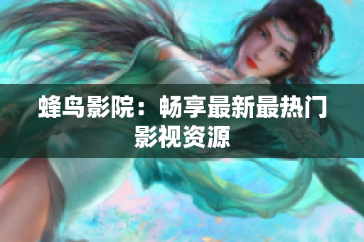 蜂鸟影院：畅享最新最热门影视资源