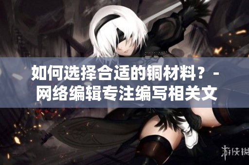 如何选择合适的铜材料？- 网络编辑专注编写相关文章