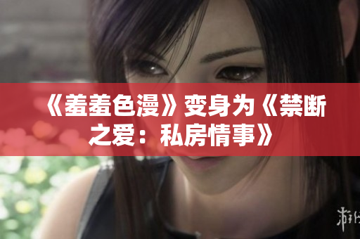 《羞羞色漫》变身为《禁断之爱：私房情事》