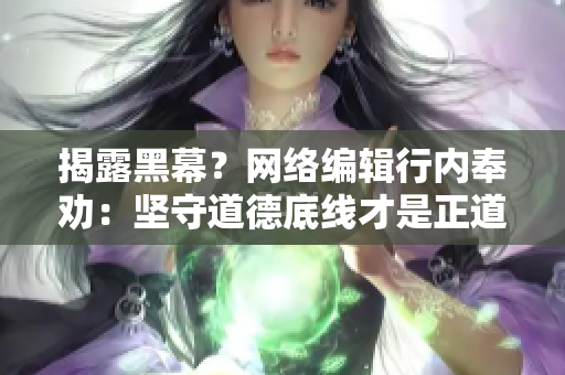 揭露黑幕？网络编辑行内奉劝：坚守道德底线才是正道