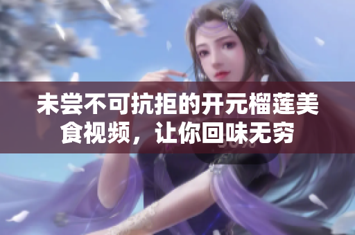 未尝不可抗拒的开元榴莲美食视频，让你回味无穷