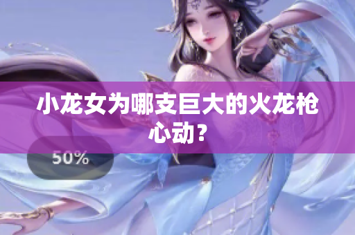 小龙女为哪支巨大的火龙枪心动？