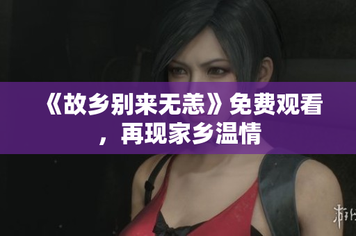 《故乡别来无恙》免费观看，再现家乡温情