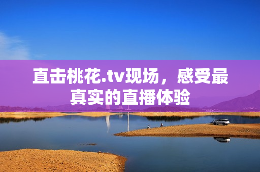 直击桃花.tv现场，感受最真实的直播体验