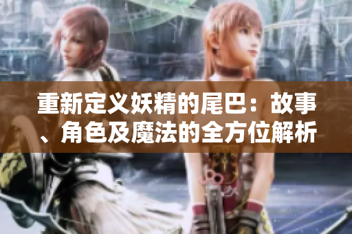 重新定义妖精的尾巴：故事、角色及魔法的全方位解析
