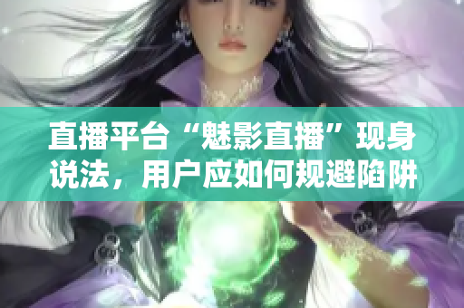 直播平台“魅影直播”现身说法，用户应如何规避陷阱？