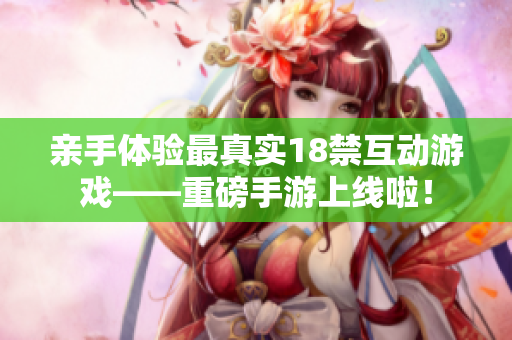 亲手体验最真实18禁互动游戏——重磅手游上线啦！