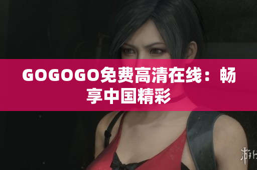 GOGOGO免费高清在线：畅享中国精彩