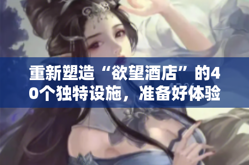 重新塑造“欲望酒店”的40个独特设施，准备好体验了吗？