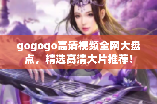 gogogo高清视频全网大盘点，精选高清大片推荐！
