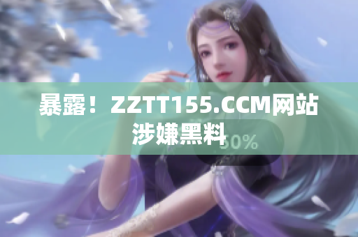 暴露！ZZTT155.CCM网站涉嫌黑料