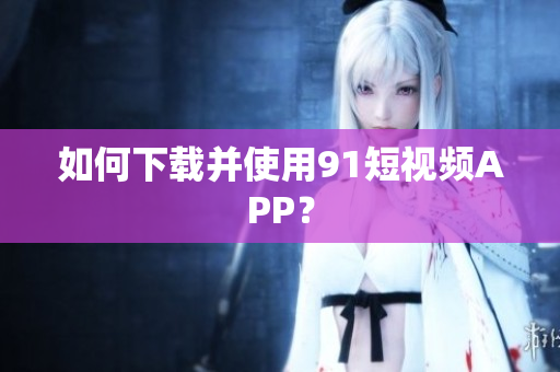 如何下载并使用91短视频APP？