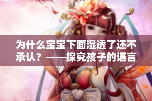 为什么宝宝下面湿透了还不承认？——探究孩子的语言习惯和自尊心