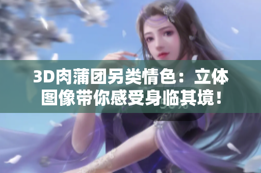 3D肉蒲团另类情色：立体图像带你感受身临其境！