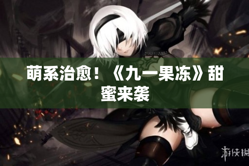 萌系治愈！《九一果冻》甜蜜来袭