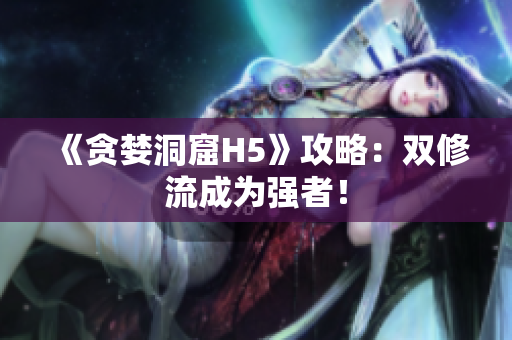 《贪婪洞窟H5》攻略：双修流成为强者！