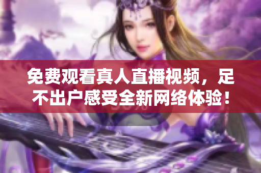 免费观看真人直播视频，足不出户感受全新网络体验！