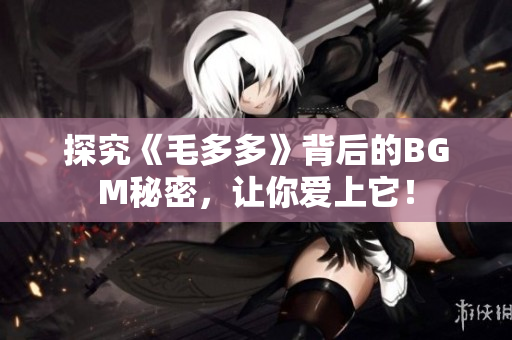 探究《毛多多》背后的BGM秘密，让你爱上它！