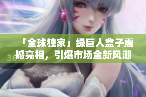 「全球独家」绿巨人盒子震撼亮相，引爆市场全新风潮！