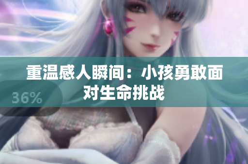 重温感人瞬间：小孩勇敢面对生命挑战