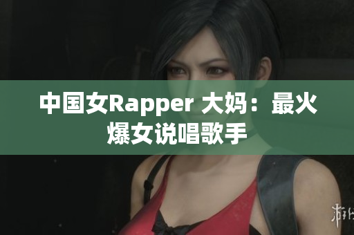 中国女Rapper 大妈：最火爆女说唱歌手