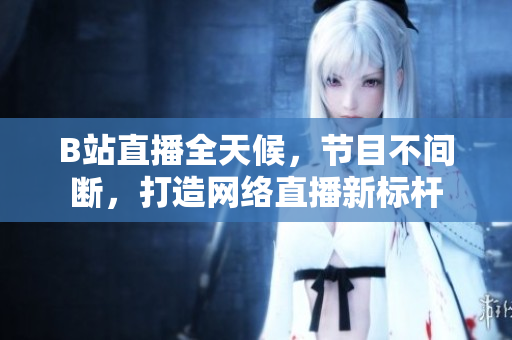 B站直播全天候，节目不间断，打造网络直播新标杆