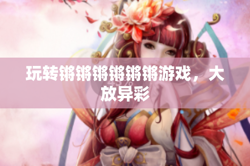 玩转锵锵锵锵锵锵游戏，大放异彩
