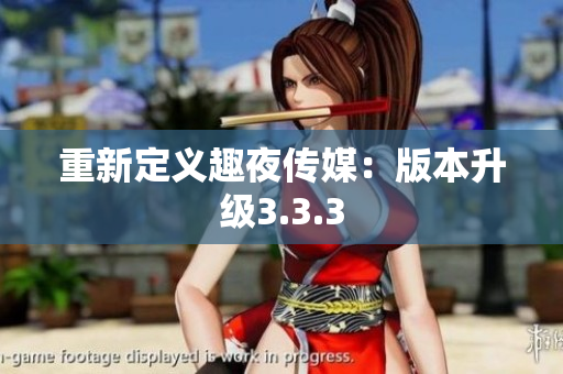 重新定义趣夜传媒：版本升级3.3.3