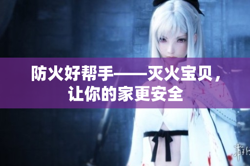 防火好帮手——灭火宝贝，让你的家更安全