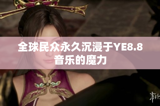 全球民众永久沉浸于YE8.8音乐的魔力