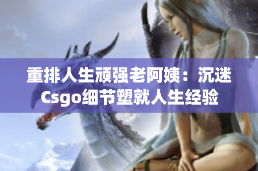 重排人生顽强老阿姨：沉迷Csgo细节塑就人生经验