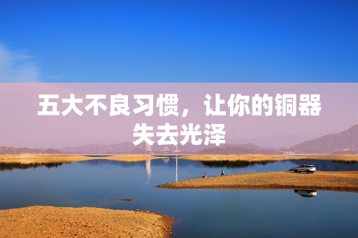 五大不良习惯，让你的铜器失去光泽