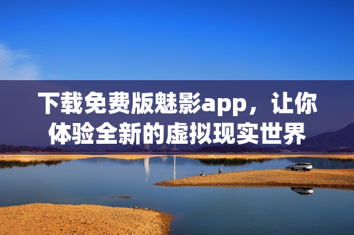 下载免费版魅影app，让你体验全新的虚拟现实世界