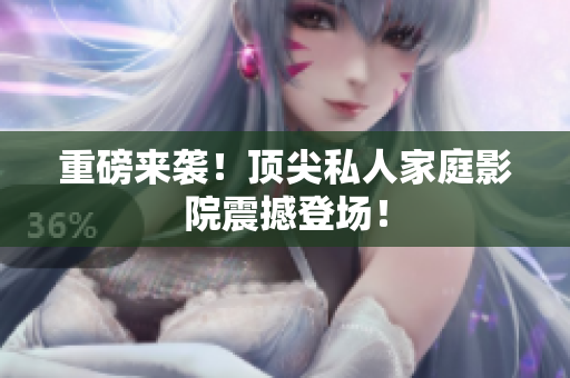 重磅来袭！顶尖私人家庭影院震撼登场！