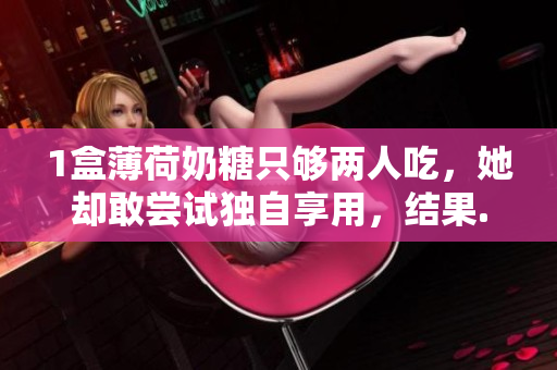 1盒薄荷奶糖只够两人吃，她却敢尝试独自享用，结果...
