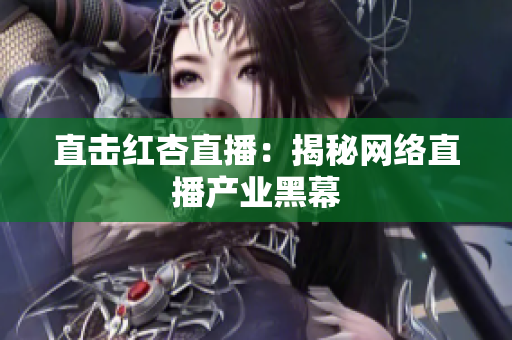 直击红杏直播：揭秘网络直播产业黑幕