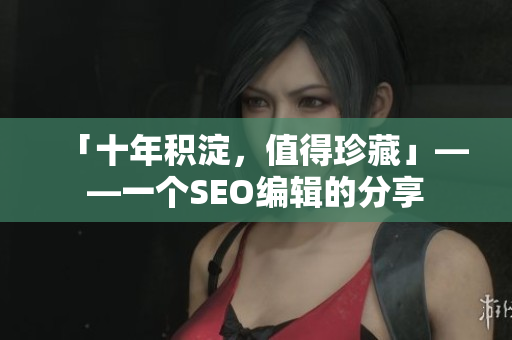 「十年积淀，值得珍藏」——一个SEO编辑的分享