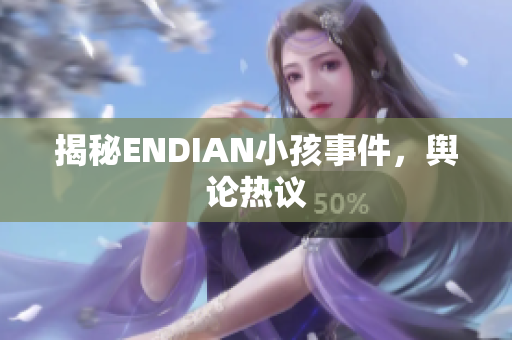 揭秘ENDIAN小孩事件，舆论热议