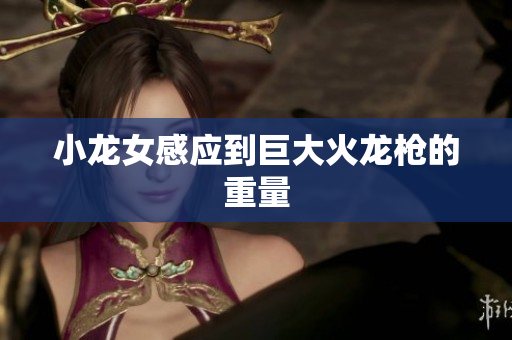 小龙女感应到巨大火龙枪的重量