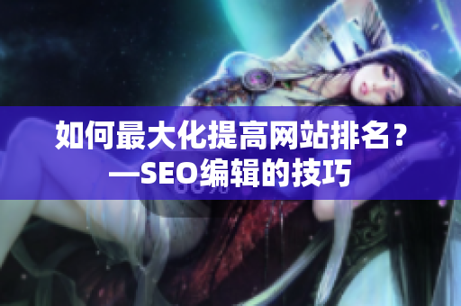 如何最大化提高网站排名？—SEO编辑的技巧