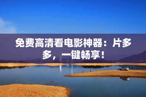 免费高清看电影神器：片多多，一键畅享！
