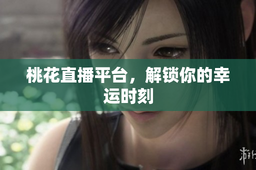 桃花直播平台，解锁你的幸运时刻