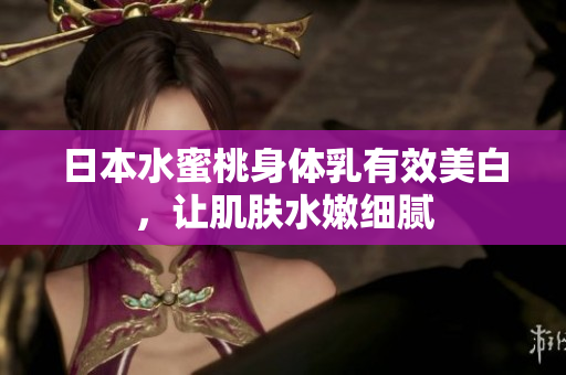 日本水蜜桃身体乳有效美白，让肌肤水嫩细腻