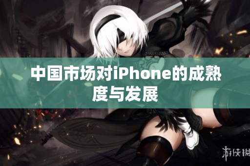 中国市场对iPhone的成熟度与发展