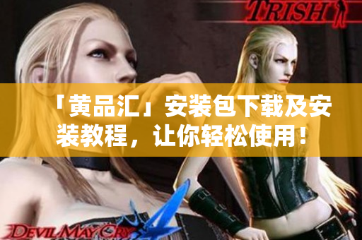 「黄品汇」安装包下载及安装教程，让你轻松使用！