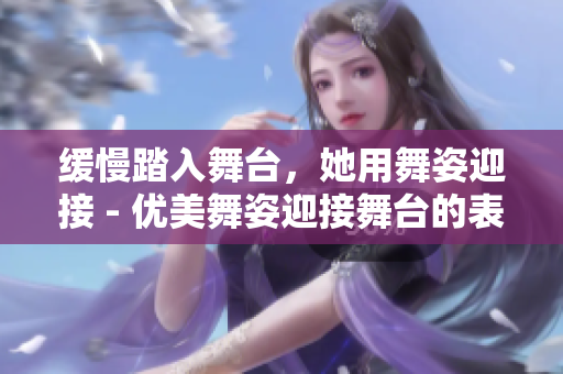 缓慢踏入舞台，她用舞姿迎接 - 优美舞姿迎接舞台的表演者